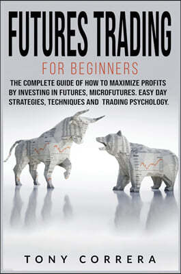 Futures Trading for Beginners: The Complete Guide of How to Maximize Profits by Investing in Futures, Microfutures. Easy Day Strategies, Techniques a