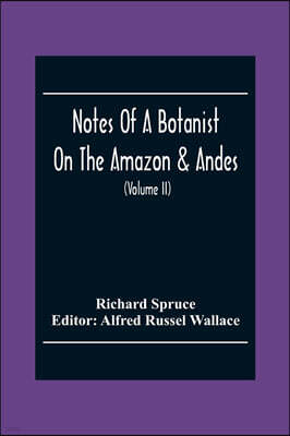 Notes Of A Botanist On The Amazon & Andes: Being Records Of Travel On The Amazon And Its Tributaries, The Trombetas, Rio Negro, Uaupes, Casiquiari, Pa