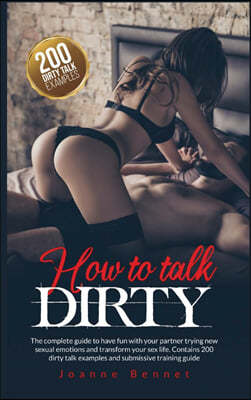 How to talk dirty: The complete guide to have fun with your partner trying new sexual emotions and transform your sex life. Contains 200