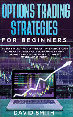 Options Trading Strategies For Beginners: The Best Investing Techniques To Generate Cash Flow And To Make A Living Earning Passive Income Through The