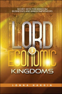 Lord of Economic Kingdoms: Secret Keys For Kingdom Business and Kingdompreneurs