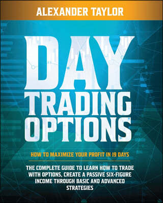 Day Trading Options: How to Maximize Your Profit in 19 Days. the Complete Guide to Learn How to Trade with Options, Create a Passive Six-Fi