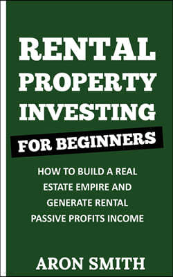 Rental Property Investing for Beginners: How To Build A Real Estate Empire And Generate Rental Passive Profits Income