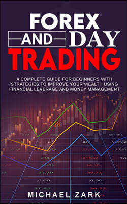 Forex and Day Trading: A Complete Guide For Beginners With Strategies To Improve Your Wealth Using Financial Leverage And Money Management