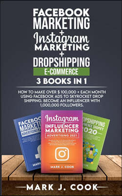 Facebook Marketing + Instagram Marketing + Dropshipping E-commerce 3 Books in 1: How To Make Over $ 100,000 + Each Month Using Facebook Ads To Skyrock
