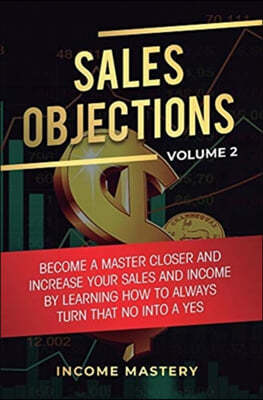 Sales Objections: Become a Master Closer and Increase Your Sales and Income by Learning How to Always Turn That No into a Yes Volume 2
