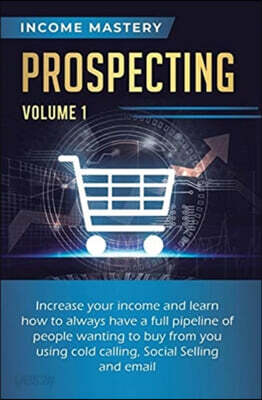 Prospecting: Increase Your Income and Learn How to Always Have a Full Pipeline of People Wanting to Buy from You Using Cold Calling