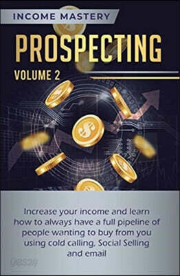 Prospecting: Increase Your Income and Learn How to Always Have a Full Pipeline of People Wanting to Buy from You Using Cold Calling