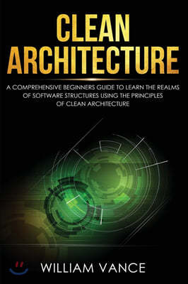 Clean Architecture: A Comprehensive Beginners Guide to Learn the Realms of Software Structures Using the Principles of Clean Architecture