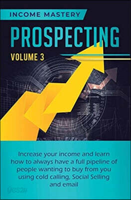Prospecting: Increase Your Income and Learn How to Always Have a Full Pipeline of People Wanting to Buy from You Using Cold Calling