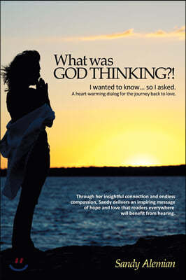 What Was God Thinking?!: I Wanted to Know...So I Asked. a Heart-Warming Dialog for the Journey Back to Love.