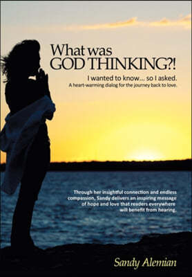 What Was God Thinking?!: I Wanted to Know...So I Asked. a Heart-Warming Dialog for the Journey Back to Love.