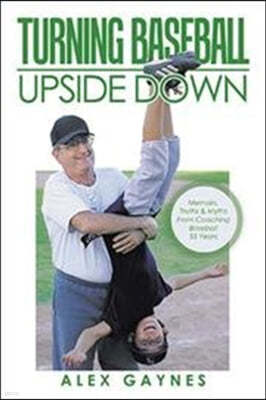 Turning Baseball Upside Down: Memoirs, Truths & Myths from Coaching Baseball 55 Years