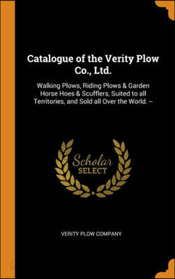 Catalogue of the Verity Plow Co., Ltd.: Walking Plows, Riding Plows & Garden Horse Hoes & Scufflers, Suited to All Territories, and Sold All Over the