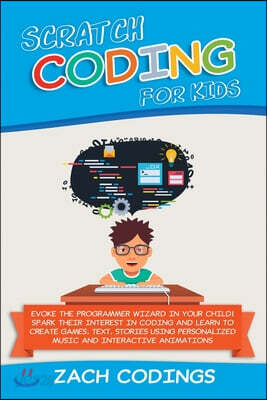 Scratch Coding for Kids: Evoke the Programmer Wizard in Your Child! Spark Their Interest in Coding and Learn to Create Games, Text, Stories Usi