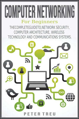 Computer Networking for Beginners: The Complete Guide To, Network Security, Computer Architecture, Wireless Technology and Communications Systems.