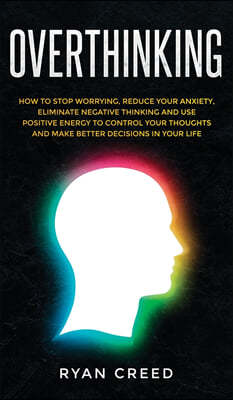 Overthinking: How to Stop Worrying, Reduce Your Anxiety, Eliminate Negative Thinking and Use Positive Energy to Control Your Thought