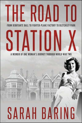 The Road to Station X: From Debutante Ball to Fighter-Plane Factory to Bletchley Park, a Memoir of One Woman's Journey Through World War Two