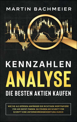 Kennzahlen-Analyse - Die besten Aktien kaufen: Wie Sie als Borsen-Anfanger die richtigen Wertpapiere fur Ihr Depot finden. So fuhren Sie Schritt fur S