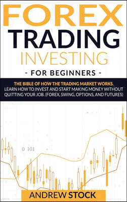 Forex Trading Investing For Beginners: The Bible Of How The Trading Market Works. Learn How To Invest And Start Making Money Without Quitting Your Job