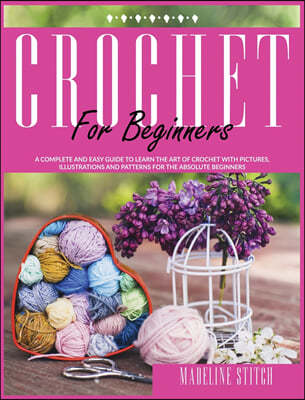 Crochet for Beginners: A complete and easy guide to learn the art of crochet with pictures, illustrations and patterns for the absolute begin