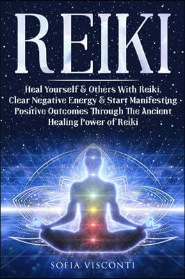 Reiki: Heal Yourself & Others With Reiki. Clear Negative Energy & Start Manifesting Positive Outcomes Through The Ancient Hea