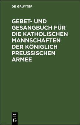 Gebet- Und Gesangbuch Fur Die Katholischen Mannschaften Der Koniglich Preußischen Armee: Mit Kirchlicher Approbation