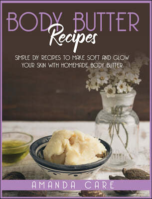 Body Butter Recipes: Simple DIY Recipes To Make Soft And Glow Your Skin With Homemade Body Butter