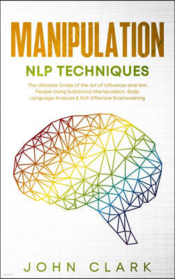 Manipulation and NLP Techniques: The Ultimate Guide of the Art of Influence and Win People Using Subliminal Manipulation. Body Language Analysis & NLP