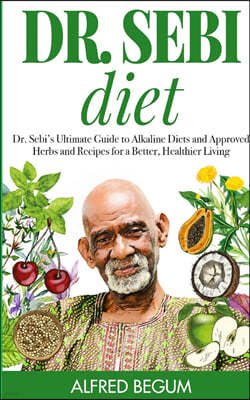 Dr. Sebi Diet: Dr. Sebi's Ultimate Guide to Alkaline Diets and Approved Herbs and Recipes for a Better, Healthier Living