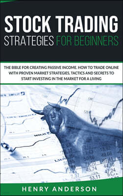 Stock Trading Strategies For Beginners: The Bible For Creating Passive Income. How To Trade Online With Proven Market Strategies, Tactics And Secrets