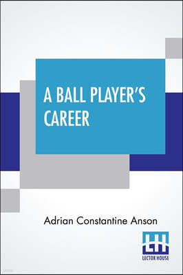 A Ball Player's Career: Being The Personal Experiences And Reminiscences Of Adrian C. Anson