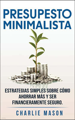 PRESUPESTO MINIMALISTA En Espanol/ MINIMALIST BUDGET In Spanish Estrategias simples sobre como ahorrar mas y ser financieramente seguro