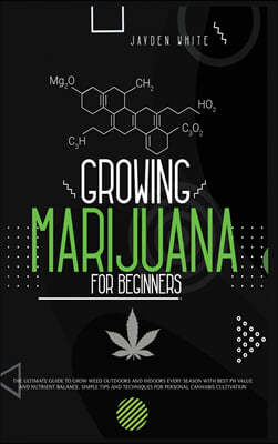 Growing Marijuana for Beginners: The Ultimate Guide to Grow Weed Outdoors and Indoors Every Season with Best PH Value and Nutrient Balance. Simple Tip