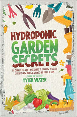 Hydroponic Garden Secrets: The Complete DIY Guide for Beginners to Learn How to Build A System to Grow Plants, Vegetables, And Fruits at Home (In