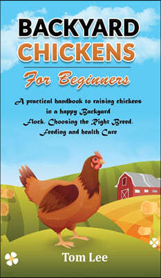 Backyard Chickens for Beginners: A practical handbook to raising chickens in a happy Backyard Flock, Choosing the Right Breed, Feeding and health Care