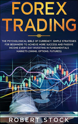 Forex Trading: The Psychological Bible Of Currency. Simple Strategies For Beginners To Achieve More Success And Passive Income Every