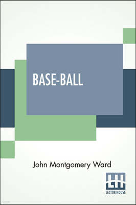 Base-Ball: How To Become A Player With The Origin, History And Explanation Of The Game