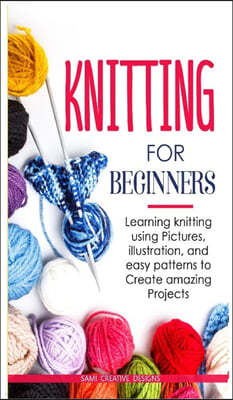 Knitting for Beginners: Learning knitting using pictures, illustration, and easy patterns to create amazing projects