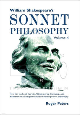 William Shakespeare's Sonnet Philosophy, Volume 4: How the works of Darwin, Wittgenstein, Duchamp, and Mallarme led to an appreciation of Shakespeare'