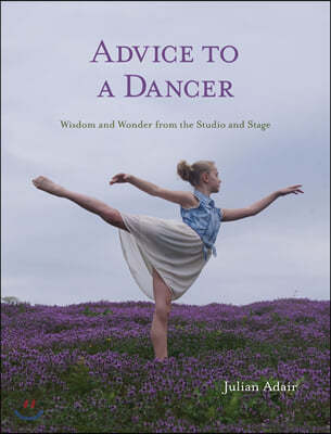 Advice to a Dancer: Wisdom and Wonder from the Studio and Stage