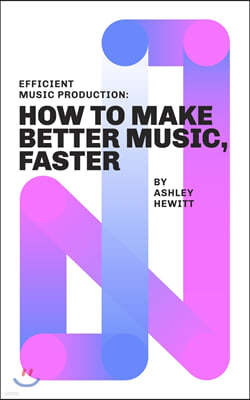 Efficient Music Production: How To Make Better Music, Faster