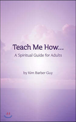 Teach Me How: A Spiritual Guide for Adults: Teach Me How: for Adults