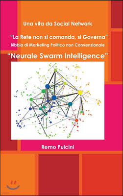 Una vita da Social Network "La Rete non si comanda, si Governa" Bibbia di Marketing Politico non Convenzionale "Neurale Swarm Intelligence"