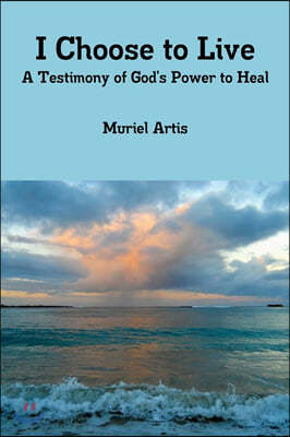 I Choose to Live: A Testimony of God's Power to Heal