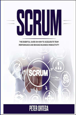 Scrum: The Essential Guide on How to Accelerate Team Performance and Enhance Business Productivity