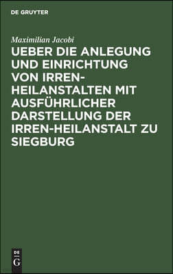 Ueber Die Anlegung Und Einrichtung Von Irren-Heilanstalten Mit Ausführlicher Darstellung Der Irren-Heilanstalt Zu Siegburg