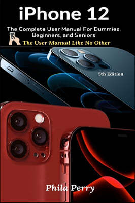 iPhone 12: The Complete User Manual For Dummies, Beginners, and Seniors