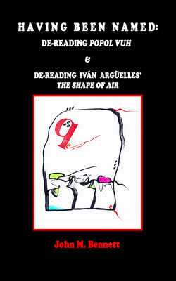 Having Been Named: Dereading POPOL VUH & De-reading Ivan Arguelles' THE SHAPE OF AIR. With an Introduction, Una Otreidad Linguistica, by