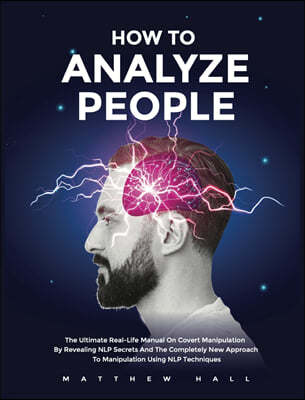 How to Analyze People: The Ultimate Real-Life Manual On Covert Manipulation By Revealing NLP Secrets And The Completely New Approach To Manip